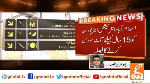 اسلام آباد انٹرنیشنل ایئرپورٹ کو 15 سال کےلئے آؤٹ سورس کرنے کا فیصلہ