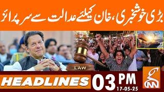 Good News | Surprise for Imran Khan from Court | Headlines | 03 PM | 17 MAY 2025 | GNN