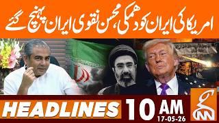 Iran America War - Mohsin Naqvi Reached Iran | News Headlines | 10 AM | 17 May 2026 | GNN