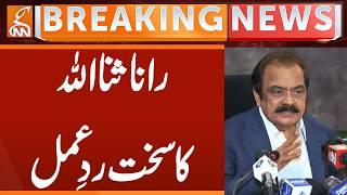Rana Sanaullah's Strong Reaction | Breaking News | GNN